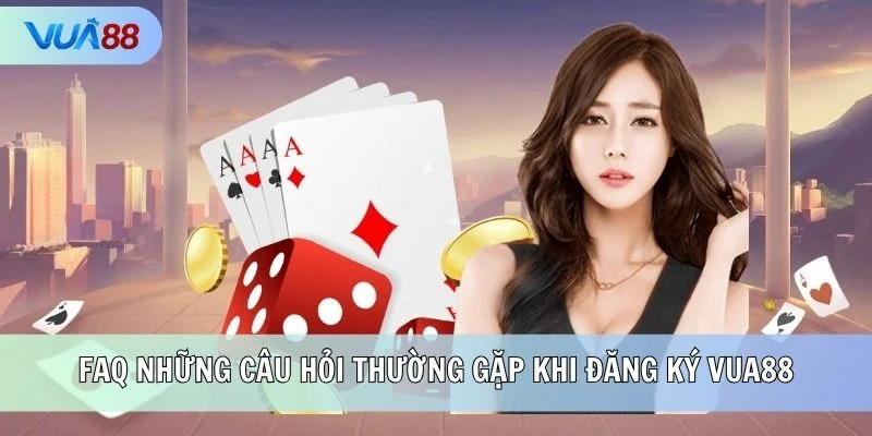 FAQ những câu hỏi thường gặp khi đăng ký VUA88