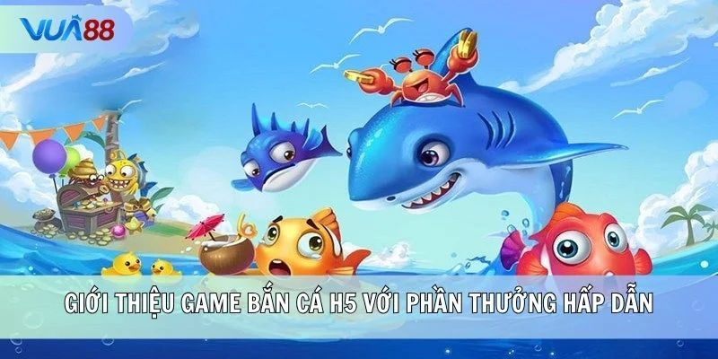 Giới thiệu game Bắn Cá H5 với phần thưởng hấp dẫn