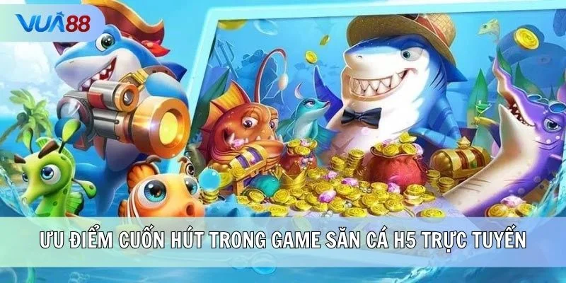 Ưu điểm cuốn hút trong game săn cá H5 trực tuyến
